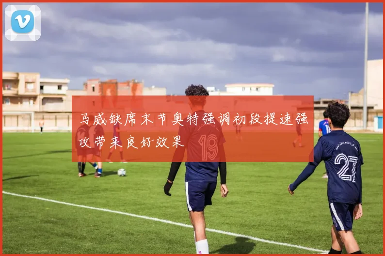 马威缺席末节奥特强调初段提速强攻带来良好效果