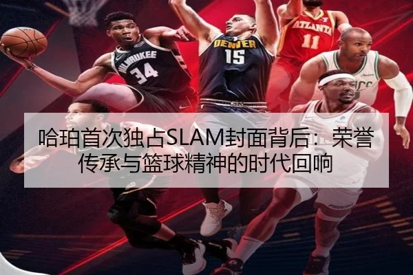 哈珀首次独占SLAM封面背后：荣誉传承与篮球精神的时代回响 - HUOBOSPORTS