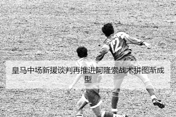 皇马中场新援谈判再推进阿隆索战术拼图渐成型 - HUOBOSPORTS